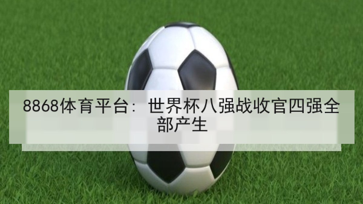 8868体育平台: 世界杯八强战收官四强全部产生