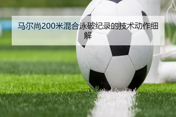 马尔尚200米混合泳破纪录的技术动作细解