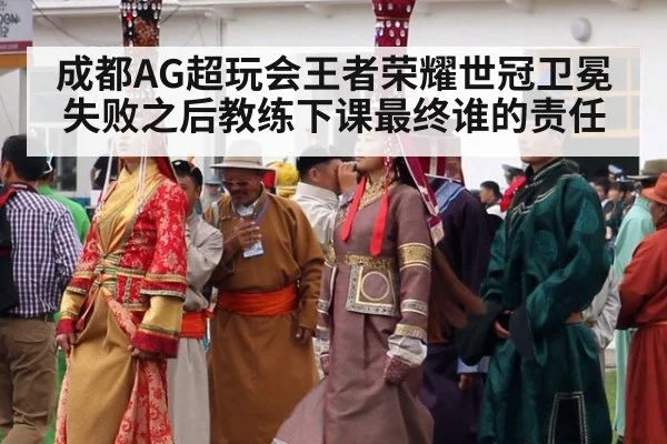 成都AG超玩会王者荣耀世冠卫冕失败之后教练下课最终谁的责任