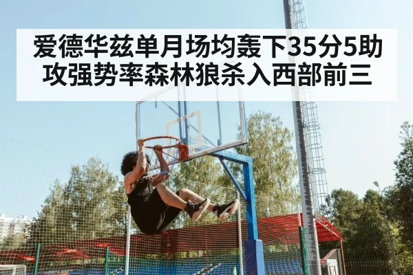 爱德华兹单月场均轰下35分5助攻强势率森林狼杀入西部前三