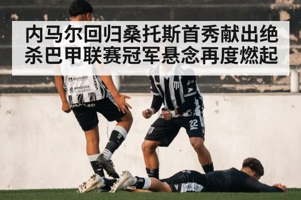 内马尔回归桑托斯首秀献出绝杀巴甲联赛冠军悬念再度燃起