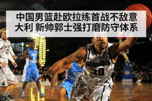 中国男篮赴欧拉练首战不敌意大利 新帅郭士强打磨防守体系