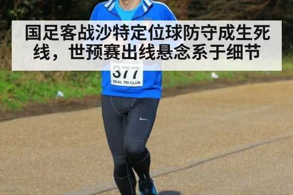 国足客战沙特定位球防守成生死线，世预赛出线悬念系于细节