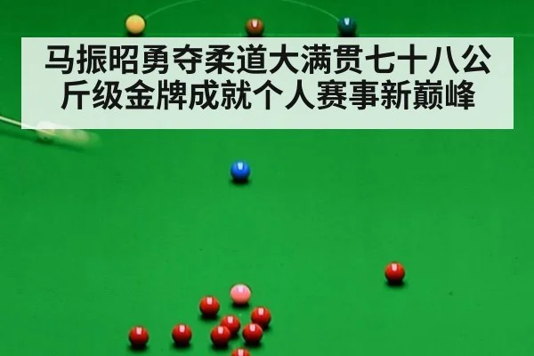 马振昭勇夺柔道大满贯七十八公斤级金牌成就个人赛事新巅峰