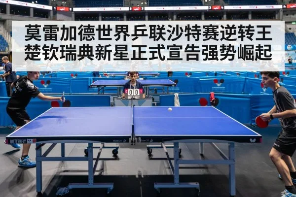 莫雷加德世界乒联沙特赛逆转王楚钦瑞典新星正式宣告强势崛起
