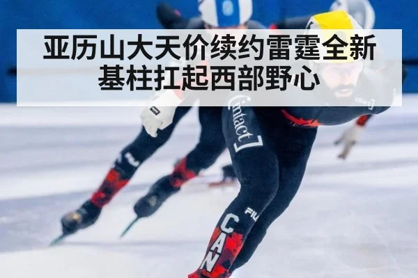 亚历山大天价续约雷霆全新基柱扛起西部野心